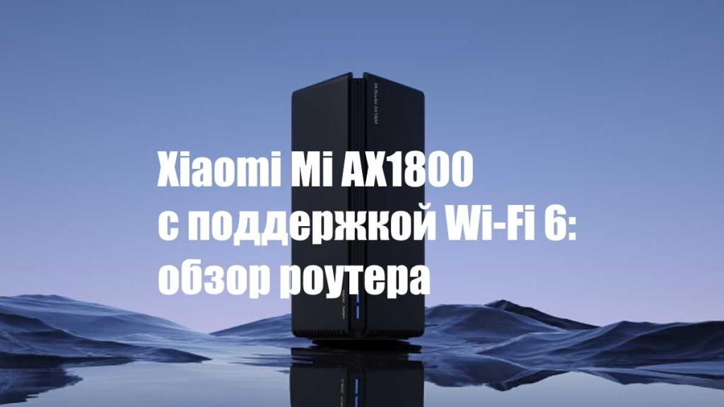Xiaomi Mi AX1800 с поддержкой Wi-Fi 6 — обзор роутера