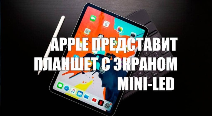 Apple представит планшет с экраном Mini-LED